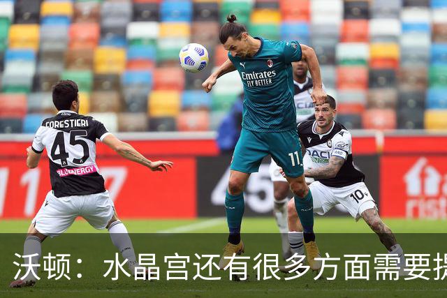沃顿：水晶宫还有很多方面需要提升，不过我们在朝着正确方向迈进