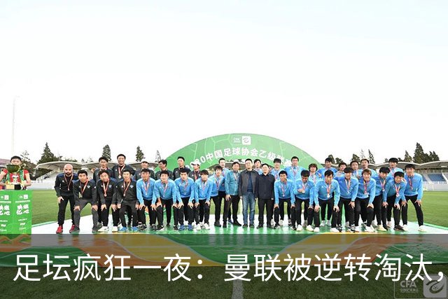 足坛疯狂一夜：曼联被逆转淘汰，米兰爆冷落败，巴萨制造惨案，塞尔塔爆大冷